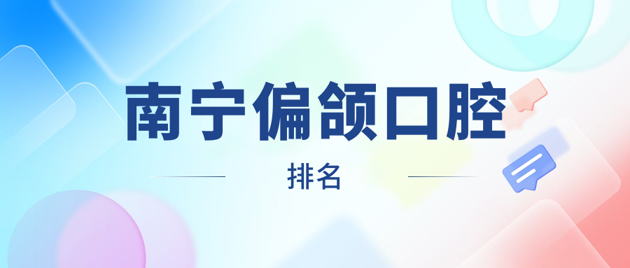 南寧專業(yè)偏頜矯正口腔醫(yī)院排名，哪家技術(shù)好？附詳細(xì)價格表