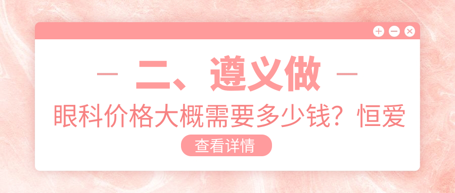 二、遵義做眼科價格大概需要多少錢？恒愛眼科4989/5650/4389