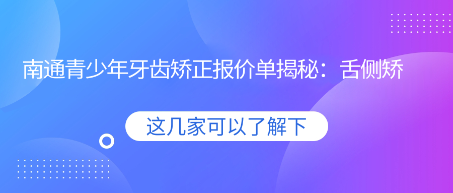 南通青少年牙齒矯正報價單揭秘：舌側矯正15000元起，深覆頜僅需5???元！