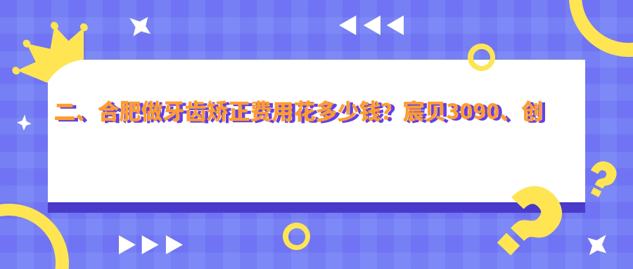 二、合肥做牙齿矫正费用花多少钱?宸贝3090、创美2988、倪毅芳3380