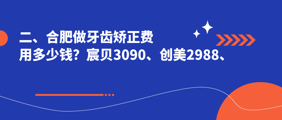 二、合肥做牙齿矫正费用多少钱?宸贝3090、创美2988、倪毅芳3380