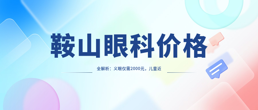 鞍山眼科價(jià)格全解析：義眼僅需2000元，兒童近視矯正特惠同價(jià)！近視眼手術(shù)高達(dá)9800元起
