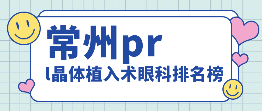 常州PRL晶體植入術(shù)優(yōu)選眼科醫(yī)院排名，專業(yè)醫(yī)院做植入僅需30000元