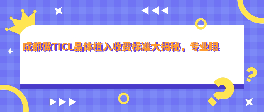 成都做TICL晶體植入收費標(biāo)準(zhǔn)大揭秘，專業(yè)眼科手術(shù)價格僅需25000元！