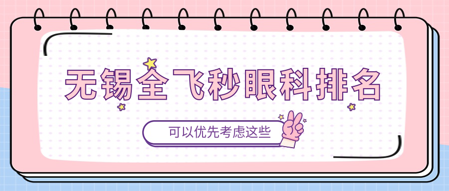 無(wú)錫全飛秒眼科醫(yī)院前三強(qiáng)揭曉：華廈、明昕領(lǐng)銜，哪家更適合你？