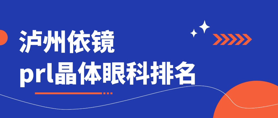 瀘州依鏡PRL晶體植入眼科醫(yī)院排名揭曉，速看最新價(jià)格表攻略