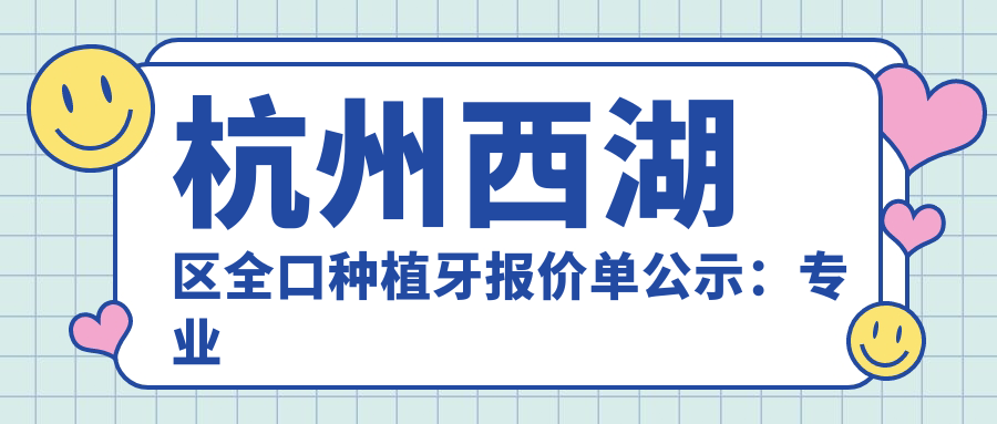 杭州西湖區(qū)全口種植牙報價單公示：專業(yè)口腔服務(wù)，盡享40000元優(yōu)惠價格表