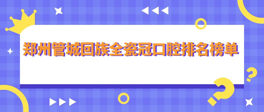 河南鄭州管城回族區(qū)全瓷冠推薦：前10口腔醫(yī)院排名，含未來口腔連鎖等名院
