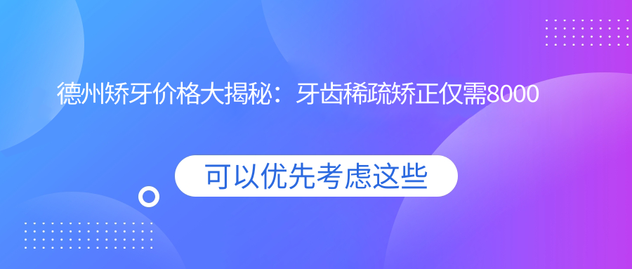 德州矯牙價格大揭秘：牙齒稀疏矯正僅需8000元，深覆頜50XX元起！