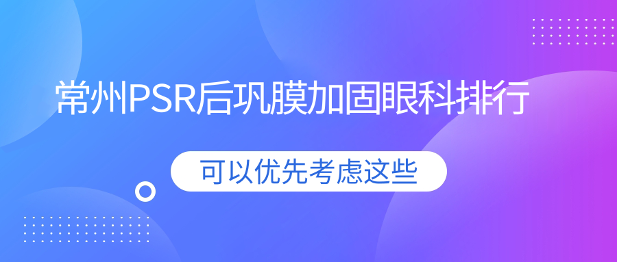 常州PSR后鞏膜加固眼科優(yōu)選醫(yī)院揭秘，附價格表及詳細(xì)地址