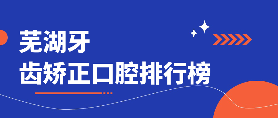 蕪湖牙齒矯正醫(yī)院排名前十揭曉，專業(yè)正畸3000元起讓你笑出自信！