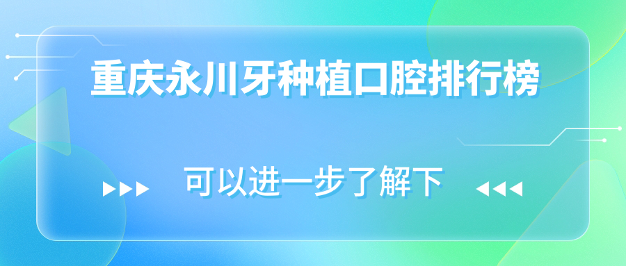 重慶永川區(qū)牙種植優(yōu)選前十口腔醫(yī)院名單，附詳細(xì)價格表供您參考