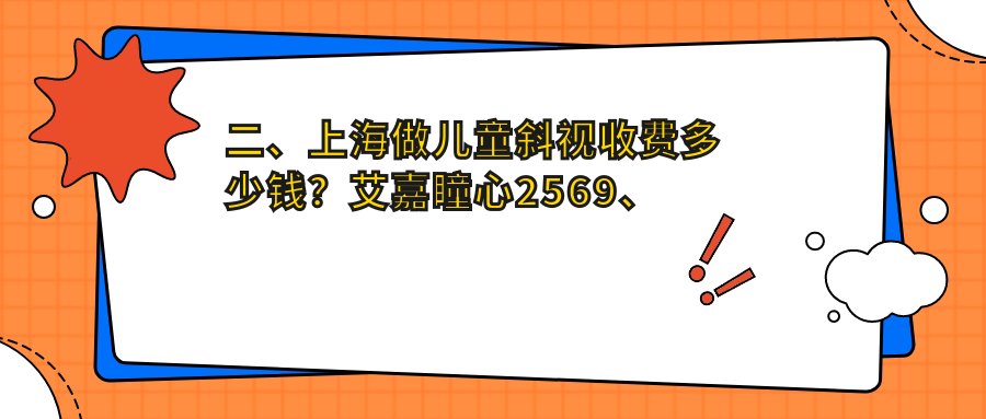 二、上海做兒童斜視收費(fèi)多少錢(qián)？艾嘉瞳心2569、醫(yī)大醫(yī)院眼科2989、長(zhǎng)庚2868