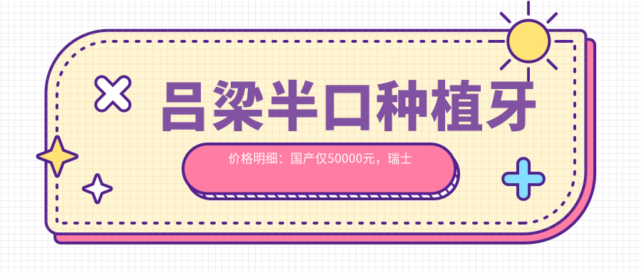 呂梁半口種植牙價(jià)格明細(xì)：國(guó)產(chǎn)僅50000元，瑞士瑞典高端款12萬起