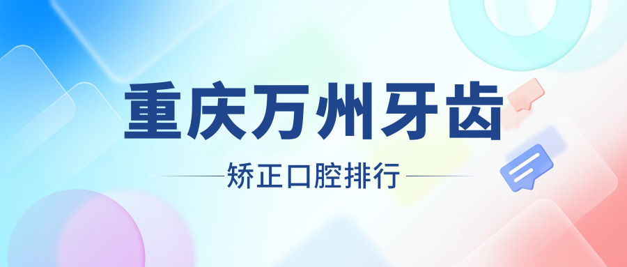 重慶萬州區(qū)牙齒矯正必看！前10名口腔醫(yī)院排名，附詳細(xì)價格表