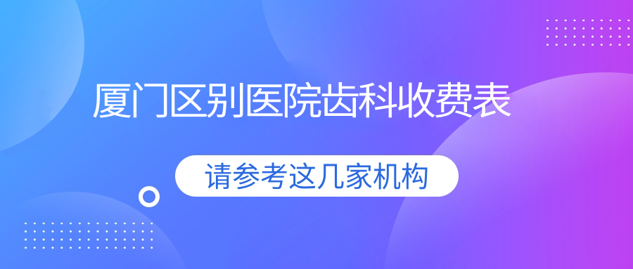 廈門區(qū)別醫(yī)院齒科收費(fèi)表