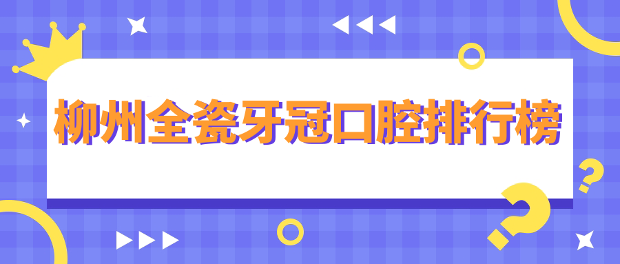 柳州全瓷牙冠口腔排行榜