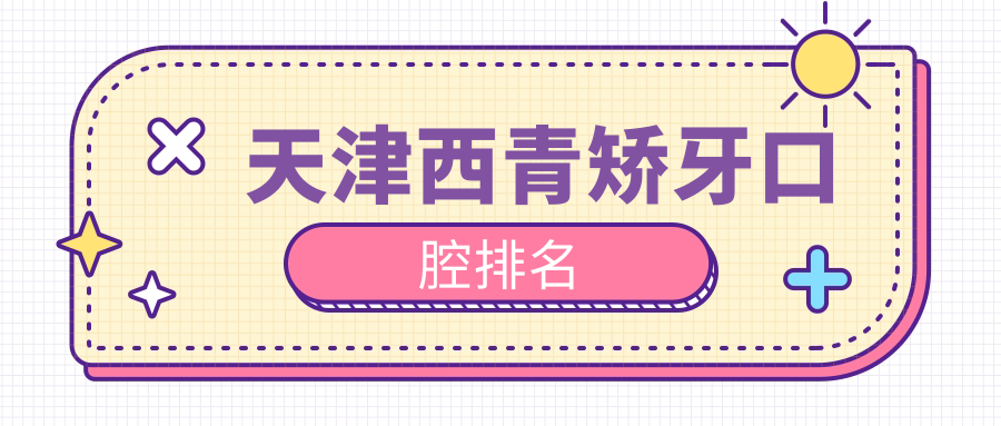 天津西青區(qū)矯牙口腔醫(yī)院排名榜單揭曉，精選機構(gòu)矯正牙齒僅需30