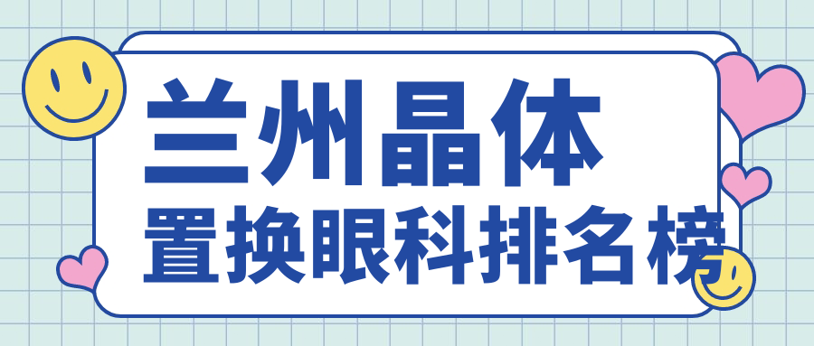 蘭州專業(yè)晶體置換眼科Top5揭曉 詳詢各院晶體置換價格表