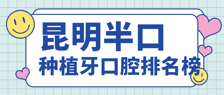 昆明做半口種植牙好評醫(yī)院排行出爐，美奧口腔和云南唯諾貝爾口腔醫(yī)院上榜前十