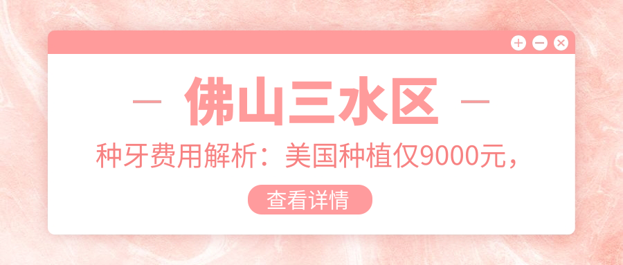 佛山三水區(qū)種牙費用解析：美國種植僅9000元，后牙關(guān)鍵位置8K起