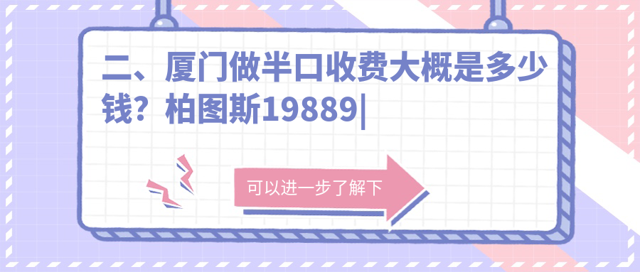 二、廈門做半口收費(fèi)大概是多少錢？柏圖斯19889
