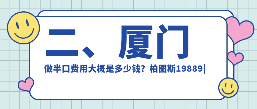二、廈門做半口費(fèi)用大概是多少錢？柏圖斯19889