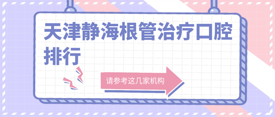 天津靜海區(qū)根管治療口腔醫(yī)院排名出爐，top醫(yī)院公布詳細(xì)價(jià)格表