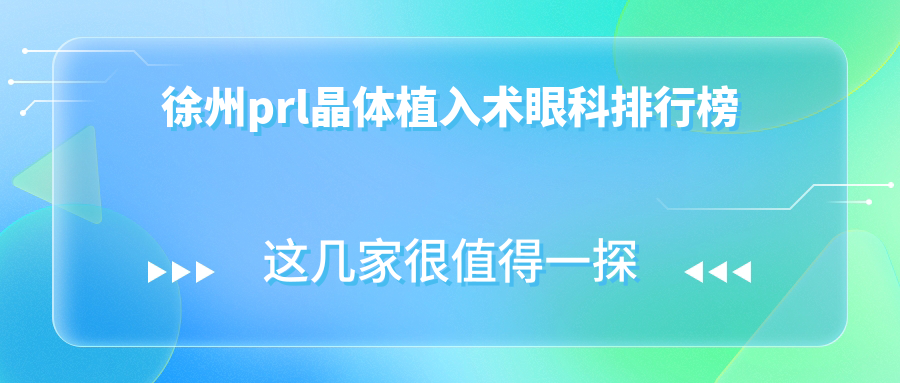 徐州PRL晶體植入術(shù)哪家強(qiáng)？江蘇徐州瑞博眼科等四大醫(yī)院排名揭曉（含復(fù)興、華廈）