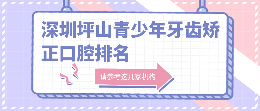 深圳坪山區(qū)青少年牙齒矯正優(yōu)選醫(yī)院揭秘，內(nèi)含詳細(xì)價(jià)格表速覽！