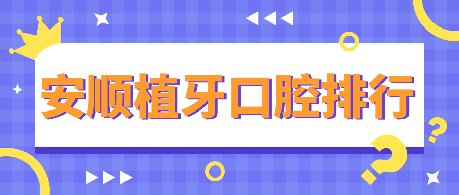 安順植牙口腔醫(yī)院排名公布！一鍵獲取價(jià)格表及醫(yī)院詳細(xì)地址