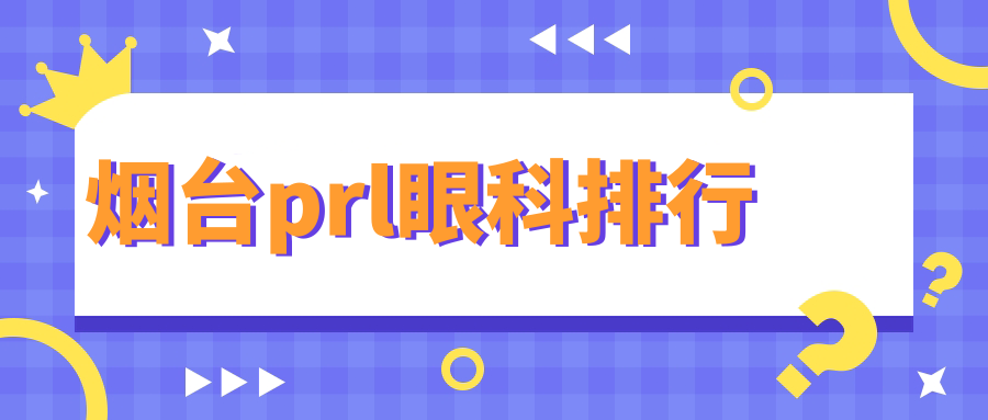煙臺(tái)PRL眼科手術(shù)優(yōu)選醫(yī)院推薦，詳解各家技術(shù)與服務(wù)附價(jià)格表