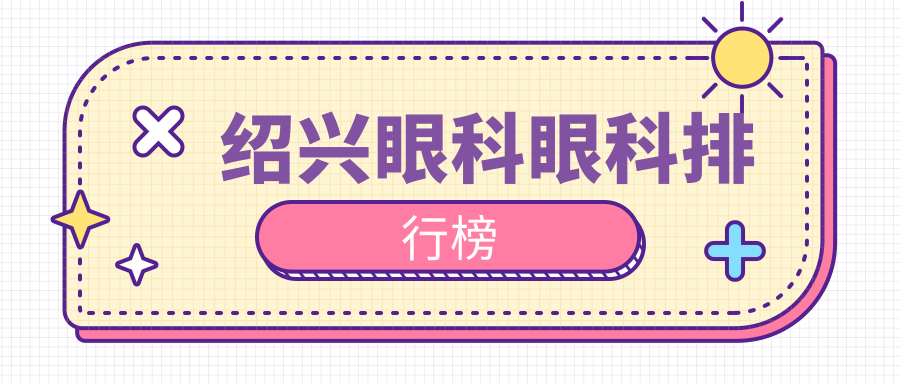 紹興眼科醫(yī)院排名揭曉：權(quán)威推薦，近視手術(shù)等眼科項目僅需5000元起
