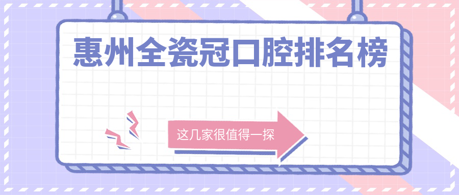 惠州全瓷冠推薦！排行前十口腔醫(yī)院，做一顆僅1000元起