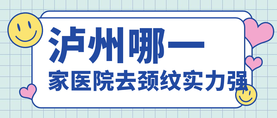 瀘州哪一家醫(yī)院去頸紋實力強？精挑5家受歡迎醫(yī)院,附醫(yī)院介紹