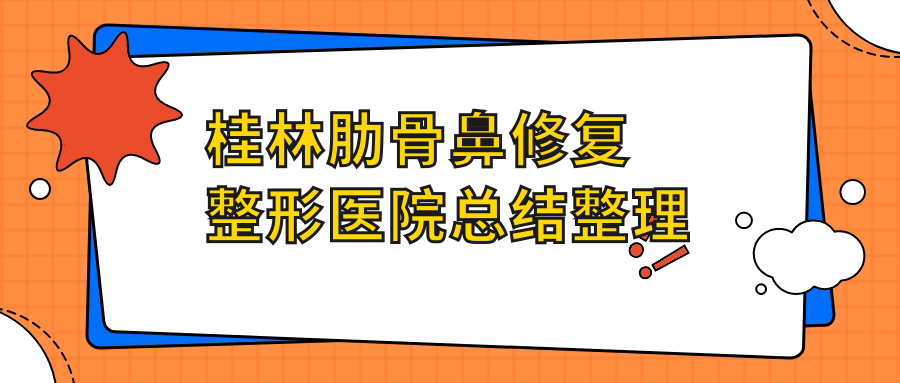 桂林肋骨鼻修復(fù)整形醫(yī)院總結(jié)整理前五評價,總結(jié)當?shù)剡@五家被各位網(wǎng)友尊敬