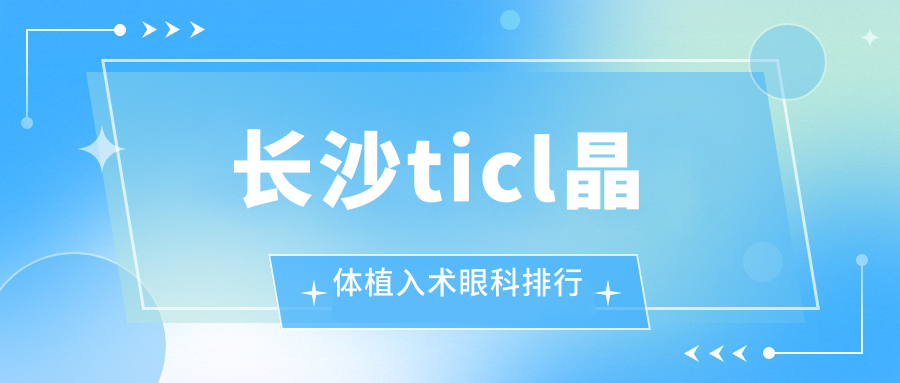 長(zhǎng)沙TICL晶體植入術(shù)哪家眼科醫(yī)院強(qiáng)？專業(yè)推薦附價(jià)格表速看！
