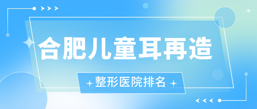 合肥兒童耳再造醫(yī)院價格更新:排名靠前的藝星兒童耳再造費(fèi)用10000元起