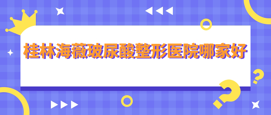 桂林海薇玻尿酸整形醫(yī)院哪家好