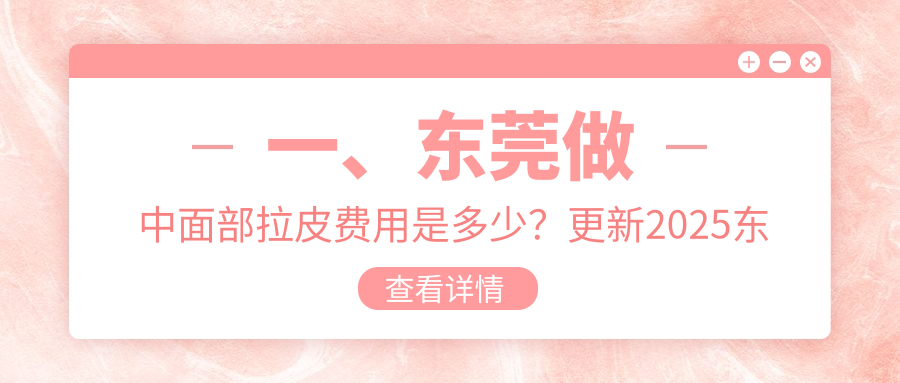 一、东莞做中面部拉皮费用是多少？更新2025东莞中面部拉皮收费表
