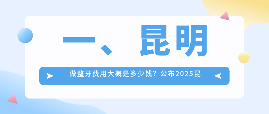 一、昆明做整牙费用大概是多少钱?公布2025昆明整牙价格表