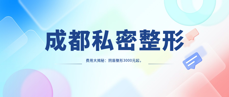 成都私密整形费用大揭秘：阴唇整形3000元起，漂红5000元，缩阴针仅需2000元