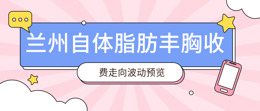 兰州自体脂肪丰胸收费走向波动预览