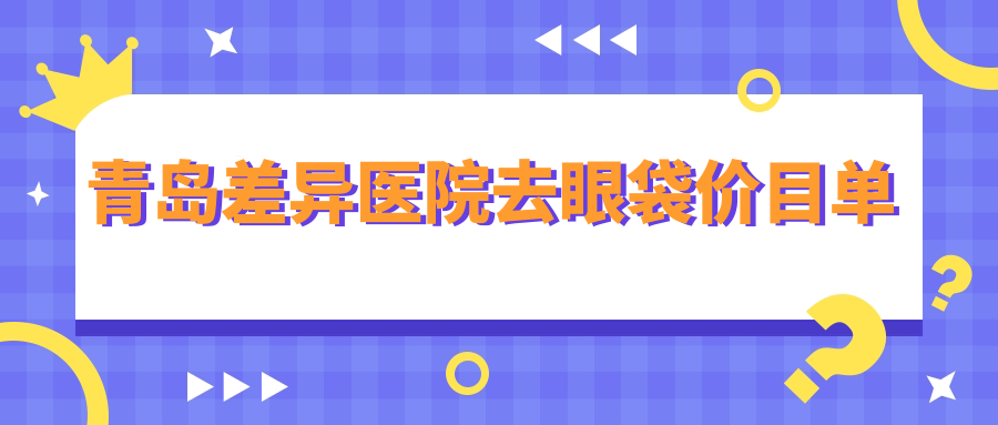 青島差異醫(yī)院去眼袋價目單