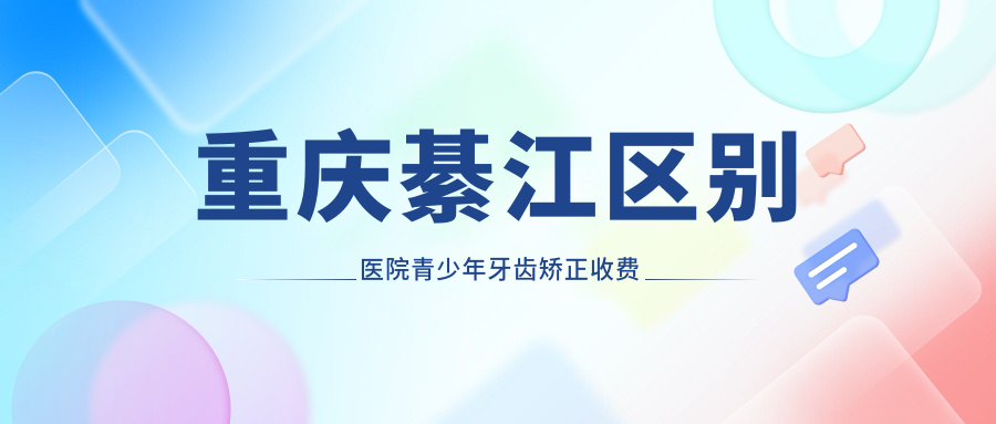 重庆綦江区别医院青少年牙齿矫正收费表