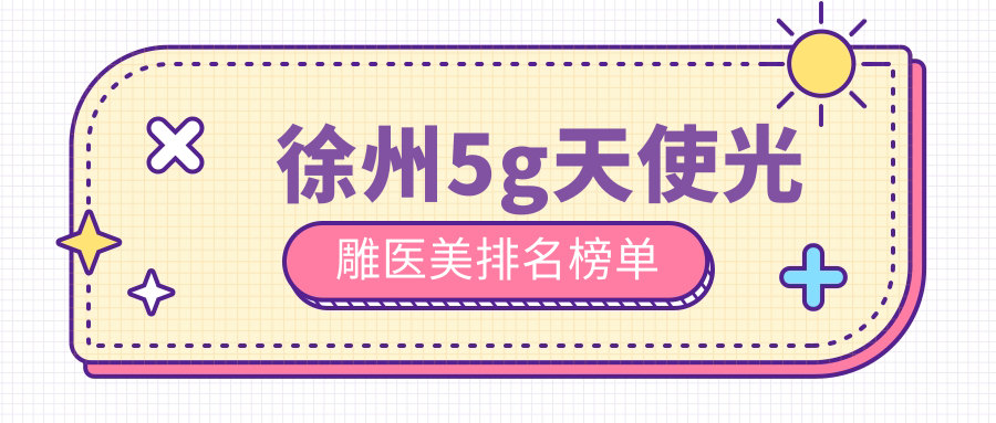 徐州地区顶级5G天使光雕医美机构排名 附上价格表及医院详细地址 徐州地区顶级5G天使光雕医美机构排名 附上价格表及医院详细地址