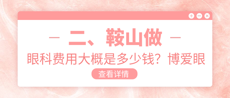 二、鞍山做眼科费用大概是多少钱？博爱眼科4850、4569、4960