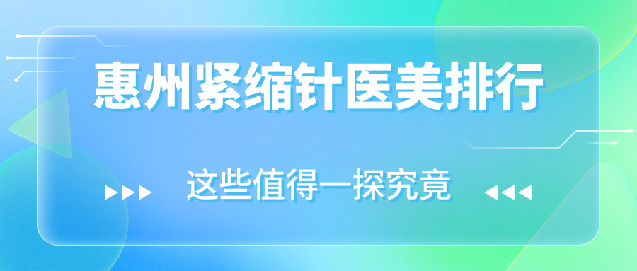 惠州紧缩针医美医院排名出炉，推荐医院附紧缩针价格表及详细地址