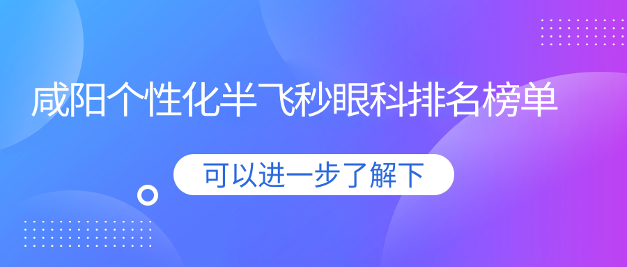 咸阳个性化半飞秒眼科手术优选医院揭秘，专业推荐，15800元价格透明！