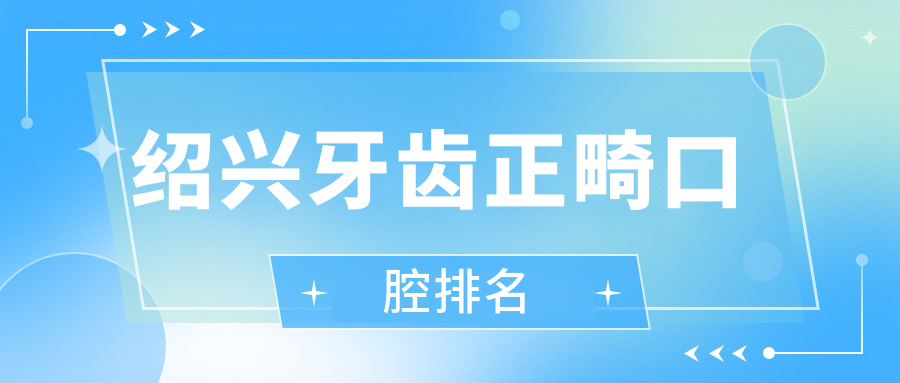 绍兴牙齿正畸优选医院排名出炉,附详细正畸价格表供你参考 绍兴牙齿正畸优选医院排名出炉,附详细正畸价格表供你参考